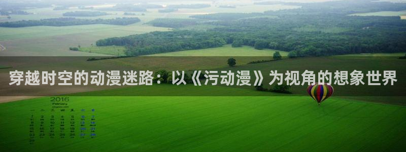 omofun动漫网页版：穿越时空的动漫迷路：以《污动漫》为视角的想象世界